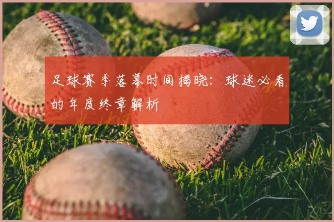 足球赛季落幕时间揭晓:球迷必看的年度终章解析