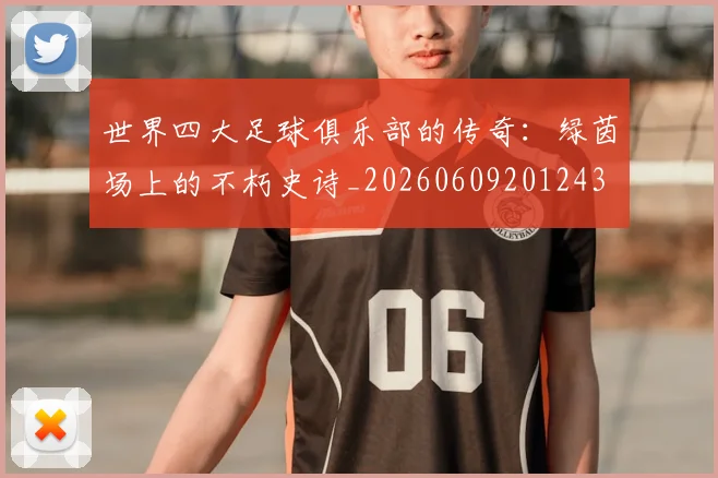 世界四大足球俱乐部的传奇：绿茵场上的不朽史诗_20260609201243