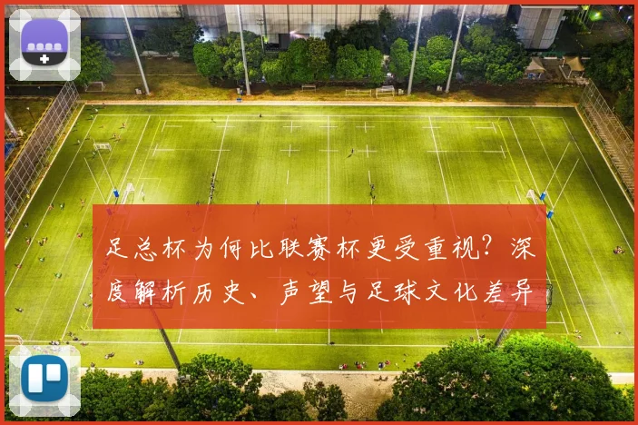 足总杯为何比联赛杯更受重视?深度解析历史、声望与足球文化差异