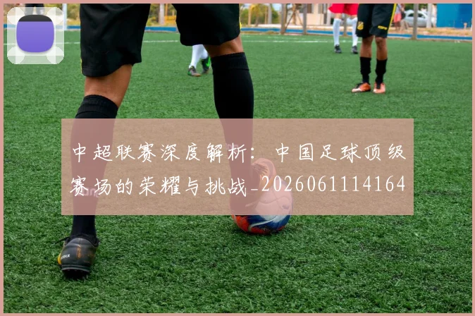 中超联赛深度解析：中国足球顶级赛场的荣耀与挑战_20260611141646