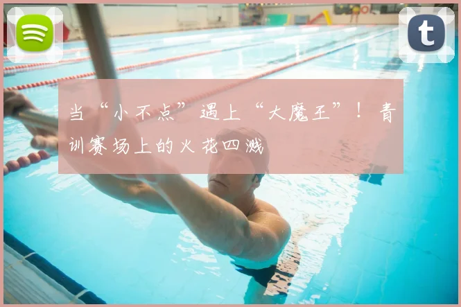 当“小不点”遇上“大魔王”!青训赛场上的火花四溅