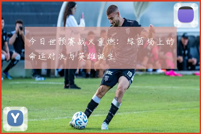今日世预赛战火重燃:绿茵场上的命运对决与英雄诞生