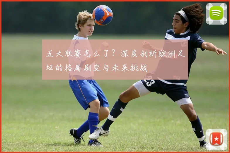 五大联赛怎么了？深度剖析欧洲足坛的格局剧变与未来挑战