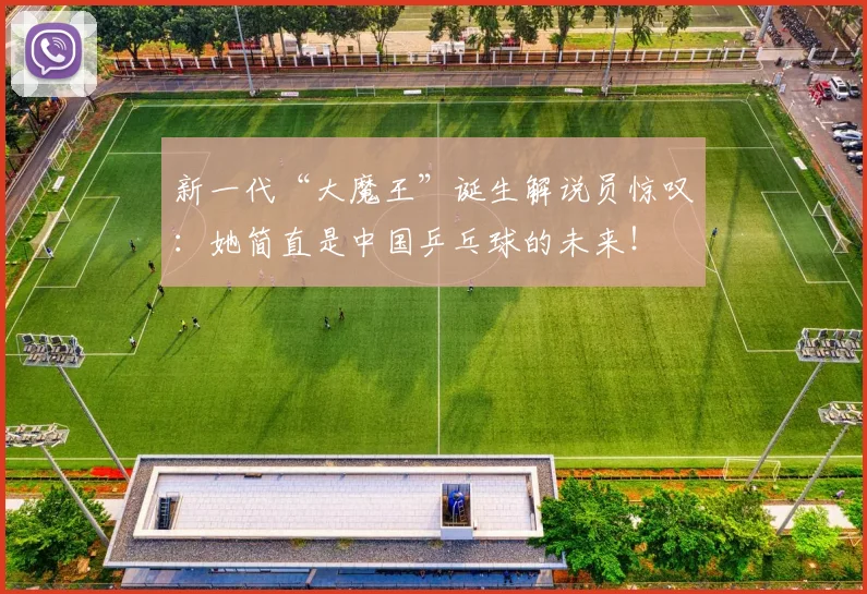新一代“大魔王”诞生解说员惊叹:她简直是中国乒乓球的未来!
