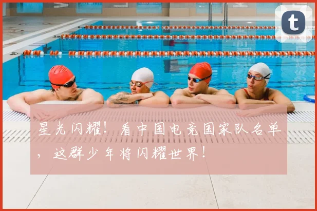 星光闪耀！看中国电竞国家队名单，这群少年将闪耀世界！