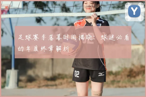 足球赛季落幕时间揭晓:球迷必看的年度终章解析