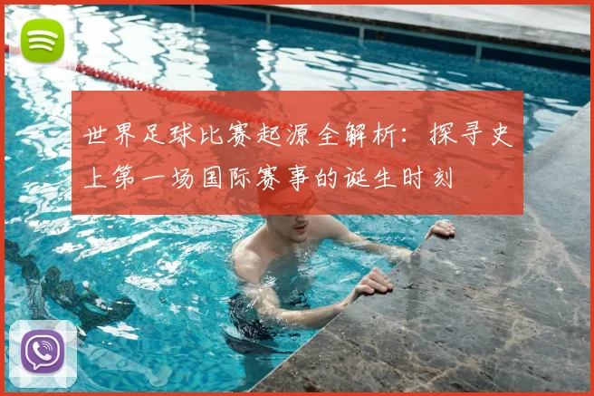 世界足球比赛起源全解析:探寻史上第一场国际赛事的诞生时刻