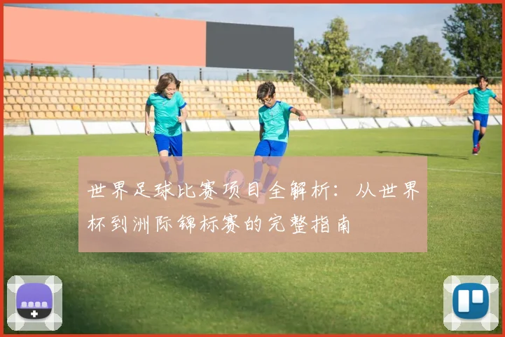 世界足球比赛项目全解析:从世界杯到洲际锦标赛的完整指南