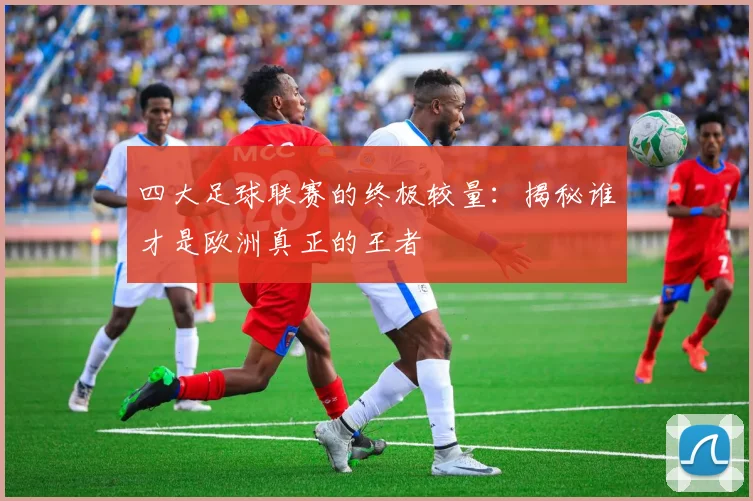 四大足球联赛的终极较量:揭秘谁才是欧洲真正的王者