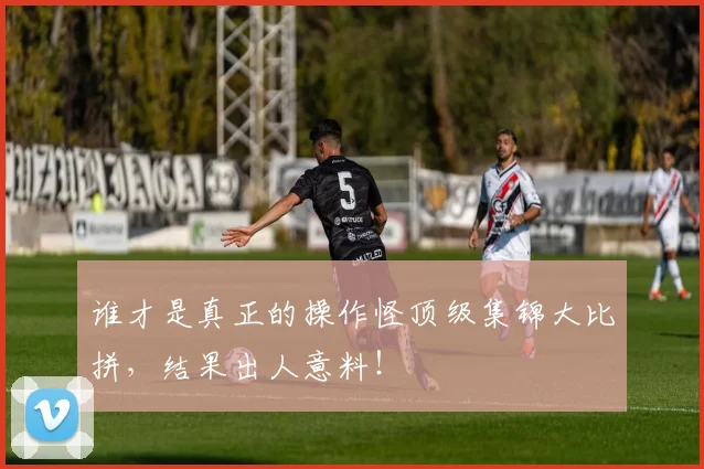谁才是真正的操作怪顶级集锦大比拼，结果出人意料！