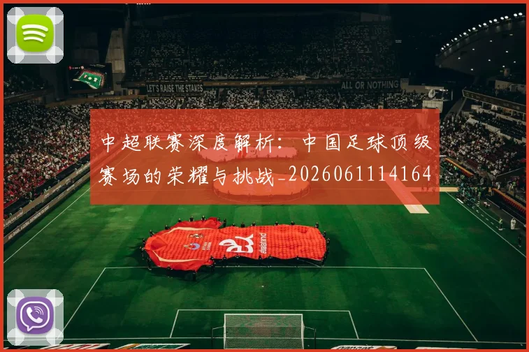 中超联赛深度解析：中国足球顶级赛场的荣耀与挑战_20260611141646