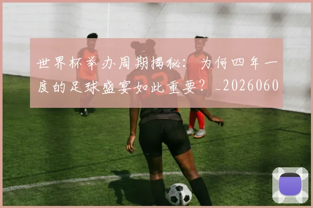 世界杯举办周期揭秘:为何四年一度的足球盛宴如此重要?_20260609201253